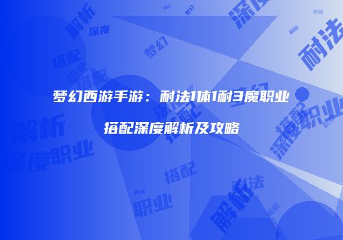 梦幻西游手游：耐法1体1耐3魔职业搭配深度解析及攻略