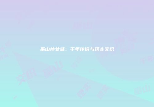 巫山神女峰：千年传说与现实交织