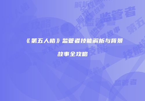 《第五人格》监管者技能解析与背景故事全攻略