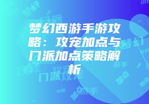梦幻西游手游攻略：攻宠加点与门派加点策略解析