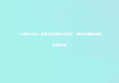 《热血江湖》剑客级装备选择技巧：哪些装备最适合高级玩家