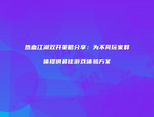 热血江湖双开策略分享：为不同玩家群体提供最佳游戏体验方案