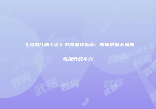 《热血江湖手游》武器选择指南：如何根据不同属性提升战斗力