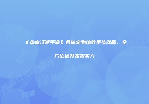 《热血江湖手游》合体宠物培养系统详解：全方位提升宠物实力
