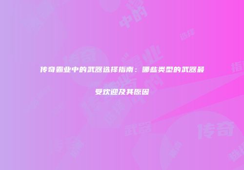传奇霸业中的武器选择指南：哪些类型的武器最受欢迎及其原因
