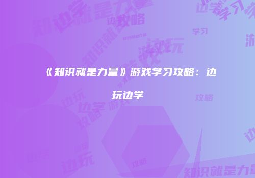 《知识就是力量》游戏学习攻略：边玩边学