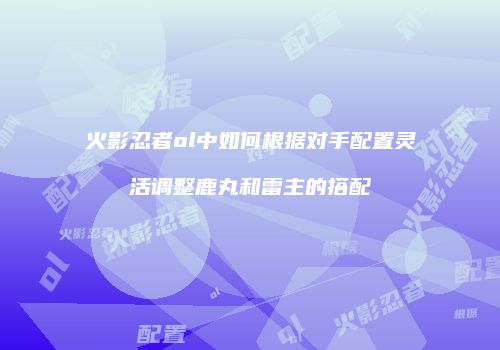火影忍者ol中如何根据对手配置灵活调整鹿丸和雷主的搭配