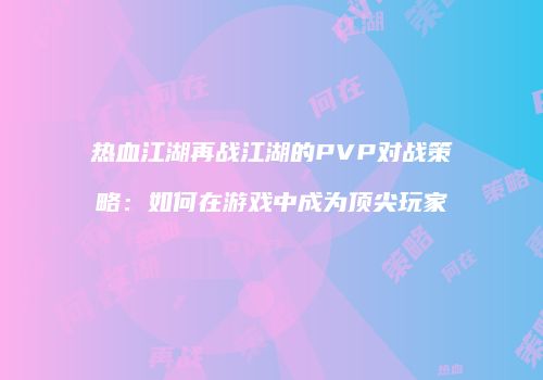 热血江湖再战江湖的PVP对战策略：如何在游戏中成为顶尖玩家