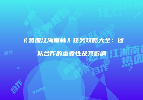 《热血江湖南林》任务攻略大全：团队合作的重要性及其影响