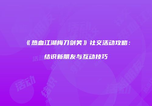 《热血江湖梅刀剑笑》社交活动攻略：结识新朋友与互动技巧