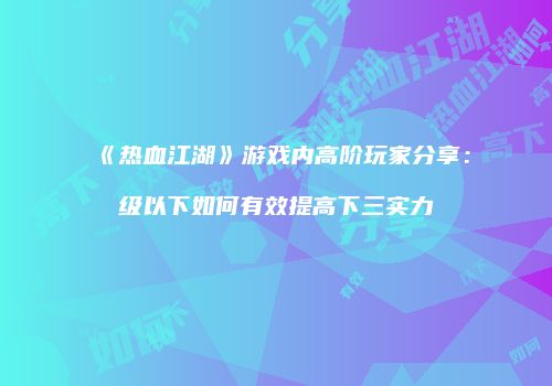 《热血江湖》游戏内高阶玩家分享：级以下如何有效提高下三实力