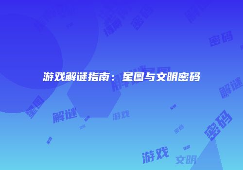 游戏解谜指南：星图与文明密码