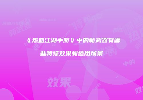 《热血江湖手游》中的新武器有哪些特殊效果和适用场景