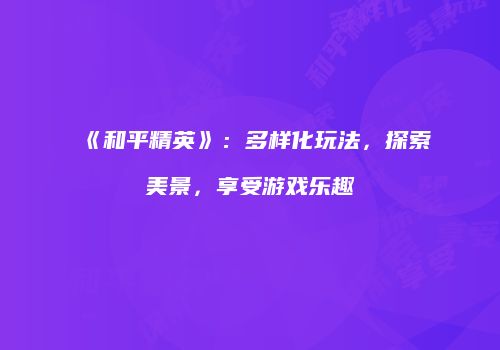 《和平精英》：多样化玩法，探索美景，享受游戏乐趣