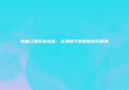 热血江湖玩家必看：北海林子的最佳游玩时间