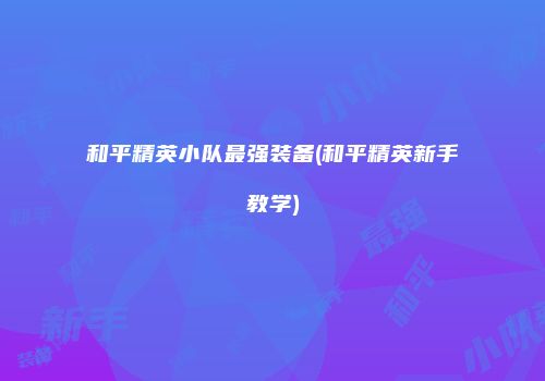 和平精英小队最强装备(和平精英新手教学)