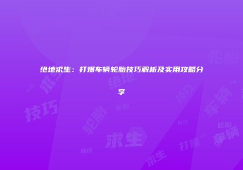 绝地求生：打爆车辆轮胎技巧解析及实用攻略分享