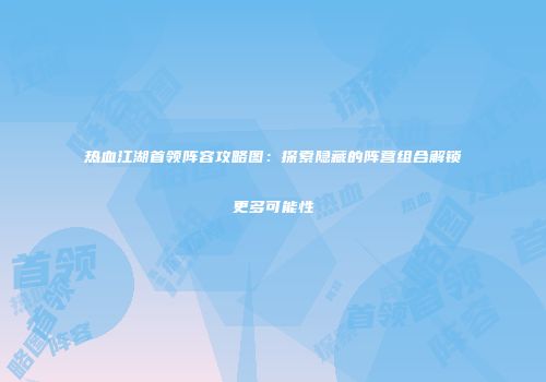 热血江湖首领阵容攻略图：探索隐藏的阵营组合解锁更多可能性