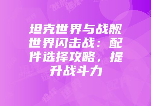 坦克世界与战舰世界闪击战：配件选择攻略，提升战斗力