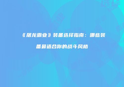 《屠龙霸业》装备选择指南：哪些装备最适合你的战斗风格