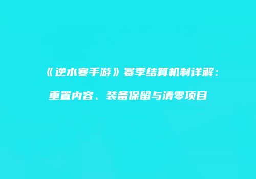 《逆水寒手游》赛季结算机制详解：重置内容、装备保留与清零项目