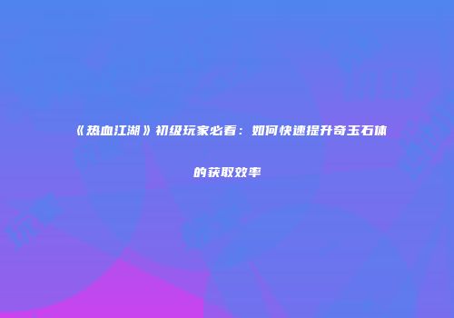 《热血江湖》初级玩家必看：如何快速提升奇玉石体的获取效率