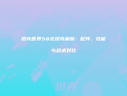 坦克世界58式坦克解析：配件、性能与战术对比