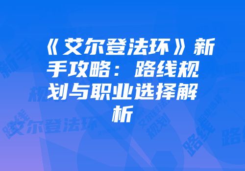 《艾尔登法环》新手攻略：路线规划与职业选择解析