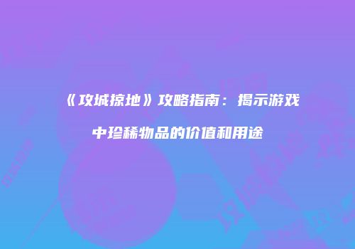 《攻城掠地》攻略指南:揭示游戏中珍稀物品的价值和用途
