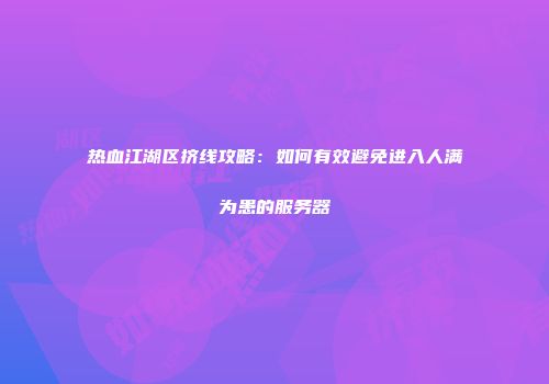 热血江湖区挤线攻略:如何有效避免进入人满为患的服务器