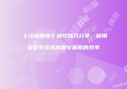 《攻城掠地》进阶技巧分享:利用百官系统提高镇守襄阳的效率
