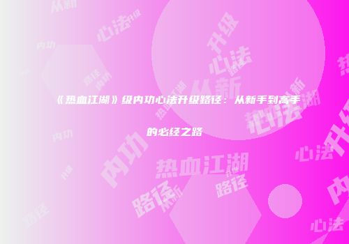 《热血江湖》级内功心法升级路径：从新手到高手的必经之路