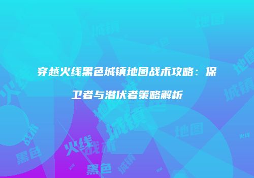 穿越火线黑色城镇地图战术攻略：保卫者与潜伏者策略解析