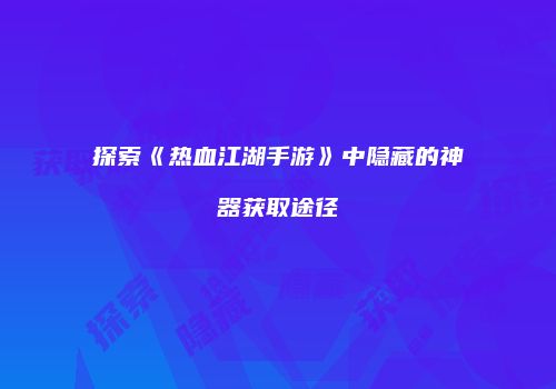 探索《热血江湖手游》中隐藏的神器获取途径