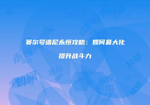 赛尔号谱尼永恒攻略：如何最大化提升战斗力