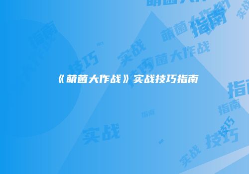 《萌菌大作战》实战技巧指南