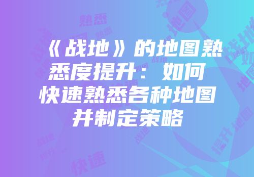 《战地》的地图熟悉度提升：如何快速熟悉各种地图并制定策略