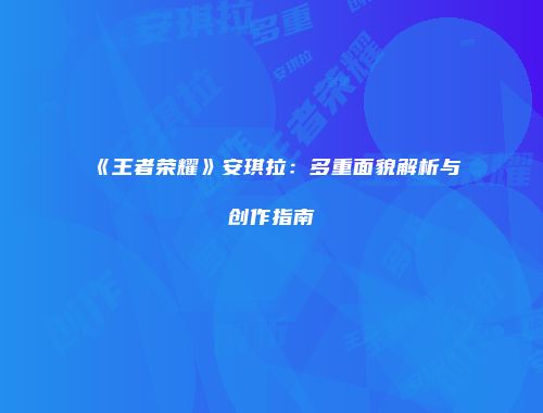《王者荣耀》安琪拉：多重面貌解析与创作指南