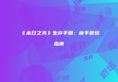 《末日之光》生存手册：新手避坑指南