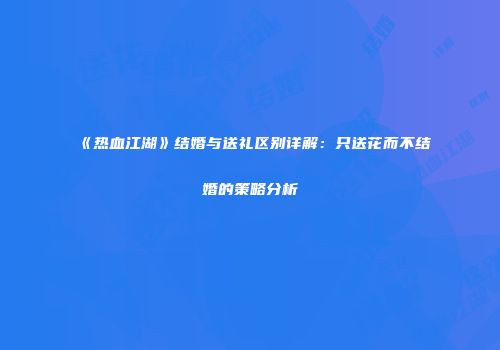 《热血江湖》结婚与送礼区别详解：只送花而不结婚的策略分析