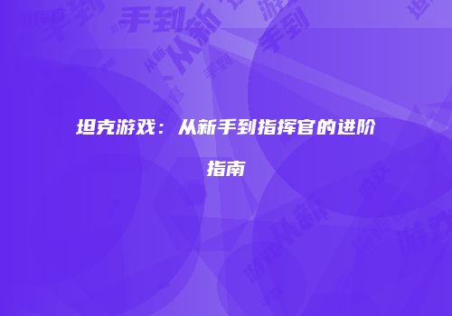 坦克游戏：从新手到指挥官的进阶指南