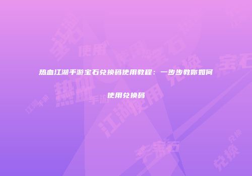 热血江湖手游宝石兑换码使用教程：一步步教你如何使用兑换码