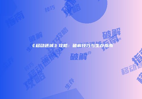 《移动迷城》攻略：破解技巧与生存指南