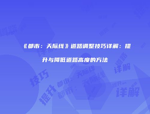 《都市：天际线》道路调整技巧详解：提升与降低道路高度的方法
