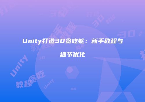 Unity打造3D贪吃蛇：新手教程与细节优化