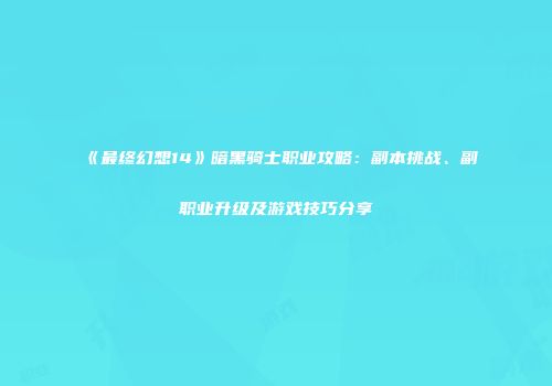 《最终幻想14》暗黑骑士职业攻略：副本挑战、副职业升级及游戏技巧分享