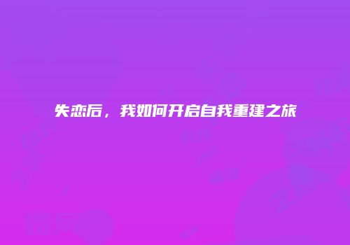 失恋后，我如何开启自我重建之旅