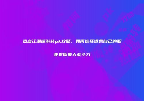热血江湖端游转pk攻略:如何选择适合自己的职业发挥最大战斗力