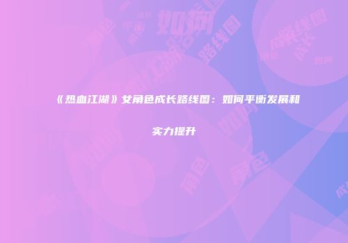 《热血江湖》女角色成长路线图：如何平衡发展和实力提升