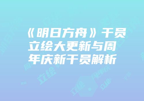 《明日方舟》干员立绘大更新与周年庆新干员解析